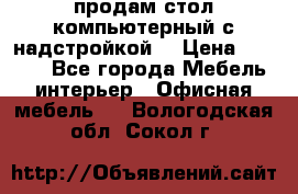 продам стол компьютерный с надстройкой. › Цена ­ 2 000 - Все города Мебель, интерьер » Офисная мебель   . Вологодская обл.,Сокол г.